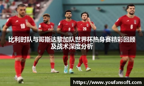 8866体育比利时队与哥斯达黎加队世界杯热身赛精彩回顾及战术深度分析