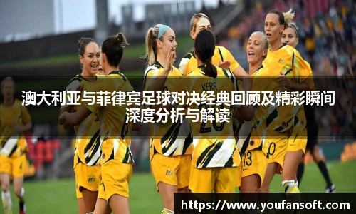 澳大利亚与菲律宾足球对决经典回顾及精彩瞬间深度分析与解读